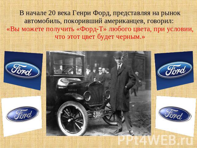 В начале 20 века Генри Форд, представляя на рынок автомобиль, покоривший американцев, говорил: «Вы можете получить «Форд-Т» любого цвета, при условии, что этот цвет будет черным.»