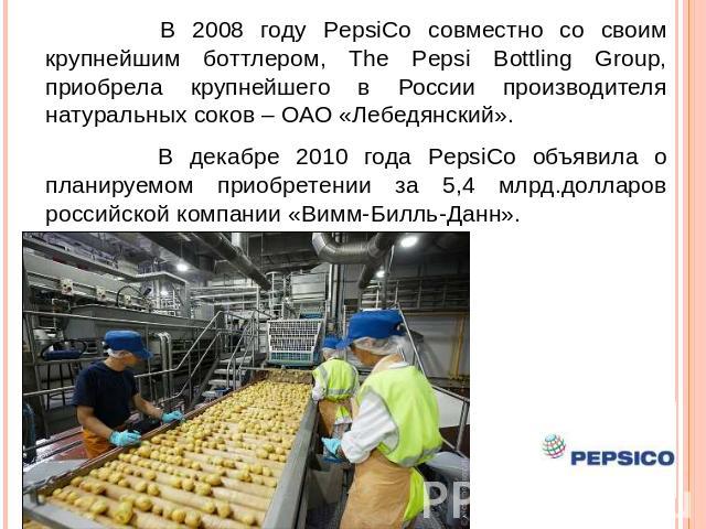 В 2008 году PepsiCo совместно со своим крупнейшим боттлером, The Pepsi Bottling Group, приобрела крупнейшего в России производителя натуральных соков – ОАО «Лебедянский». В декабре 2010 года PepsiCo объявила о планируемом приобретении за 5,4 млрд.до…