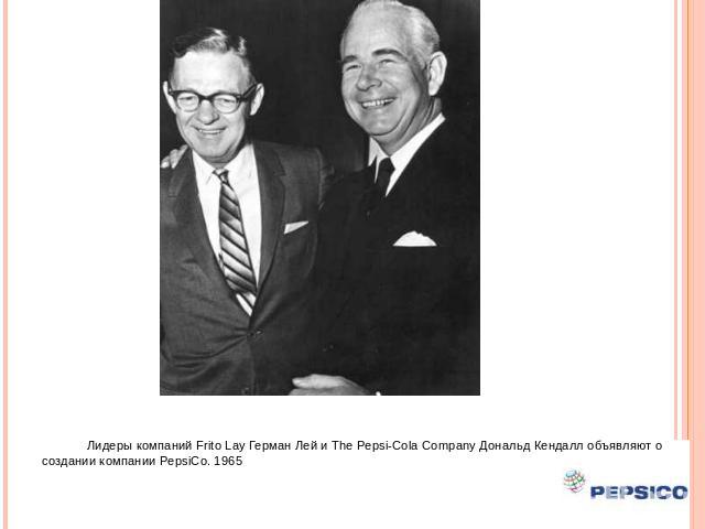 Лидеры компаний Frito Lay Герман Лей и The Pepsi-Cola Company Дональд Кендалл объявляют о создании компании PepsiCo. 1965