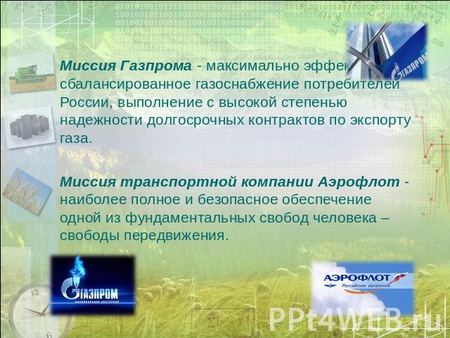   Миссия Газпрома - максимально эффективное и сбалансированное газоснабжение потребителей России, выполнение с высокой степенью надежности долгосрочных контрактов по экспорту газа.   Миссия транспортной компании Аэрофлот - наиболее полное и безопасн…