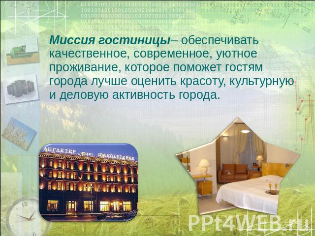   Миссия гостиницы– обеспечивать качественное, современное, уютное проживание, которое поможет гостям города лучше оценить красоту, культурную и деловую активность города.