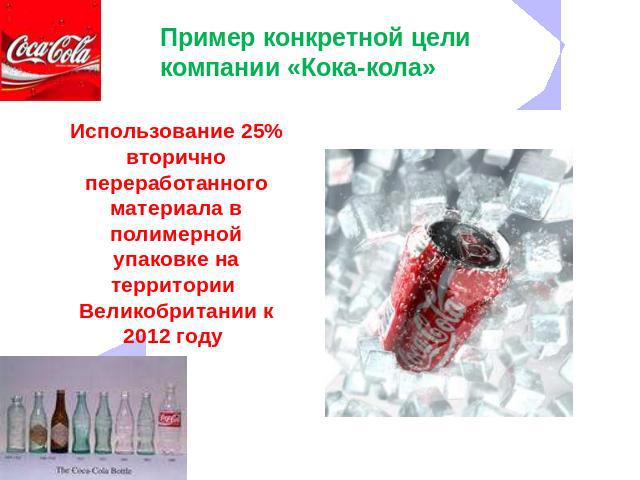 Пример конкретной цели компании «Кока-кола» Использование 25% вторично переработанного материала в полимерной упаковке на территории  Великобритании к 2012 году 
