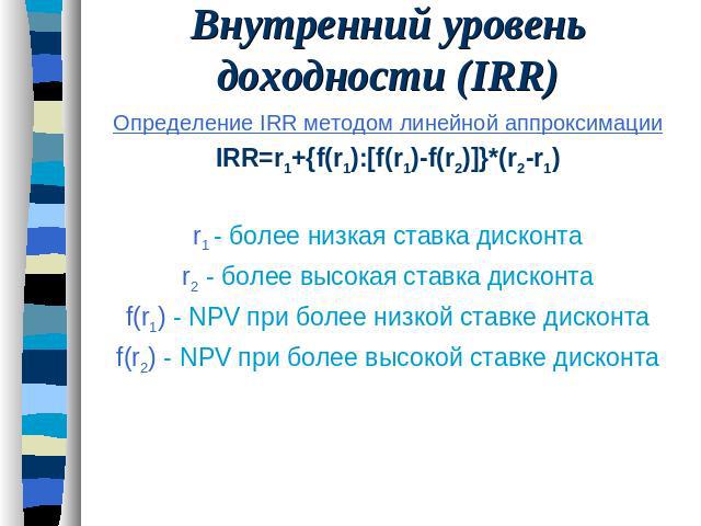 Внутренний уровень доходности (IRR) Определение IRR методом линейной аппроксимации IRR=r1+{f(r1):[f(r1)-f(r2)]}*(r2-r1) r1 - более низкая ставка дисконта r2 - более высокая ставка дисконта f(r1) - NPV при более низкой ставке дисконта f(r2) - NPV при…