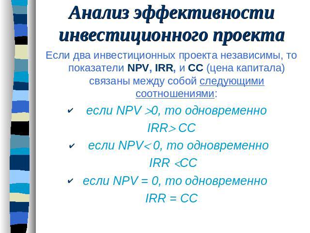 Анализ эффективности инвестиционного проекта Если два инвестиционных проекта независимы, то показатели NPV, IRR, и CC (цена капитала) связаны между собой следующими соотношениями: если NPV 0, то одновременно IRR СС если NPV 0, то одновременно IRR СС…