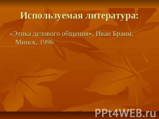 Используемая литература: «Этика делового общения», Иван Браим, Минск, 1996