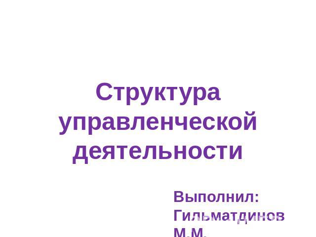 Структура управленческой деятельности Выполнил: Гильматдинов М.М.
