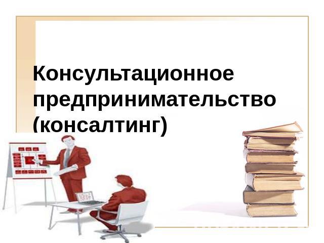 Консультационное предпринимательство (консалтинг)