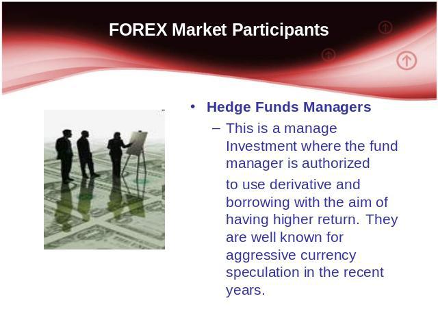 FOREX Market Participants Hedge Funds Managers This is a manage Investment where the fund manager is authorized to use derivative and borrowing with the aim of having higher return. They are well known for aggressive currency speculation in the rece…