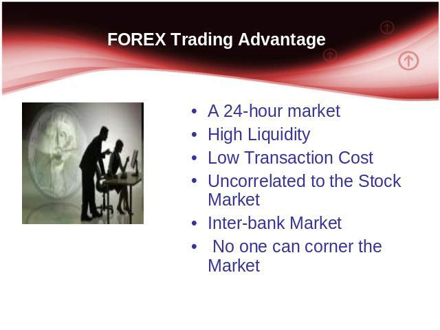 FOREX Trading Advantage A 24-hour market High Liquidity Low Transaction Cost Uncorrelated to the Stock Market Inter-bank Market No one can corner the Market