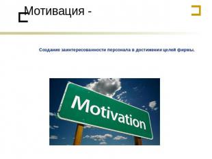 Мотивация - Создание заинтересованности персонала в достижении целей фирмы.