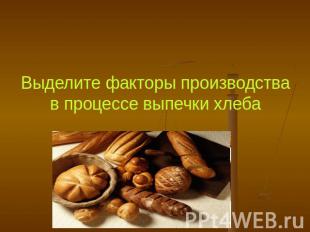 Выделите факторы производства в процессе выпечки хлеба