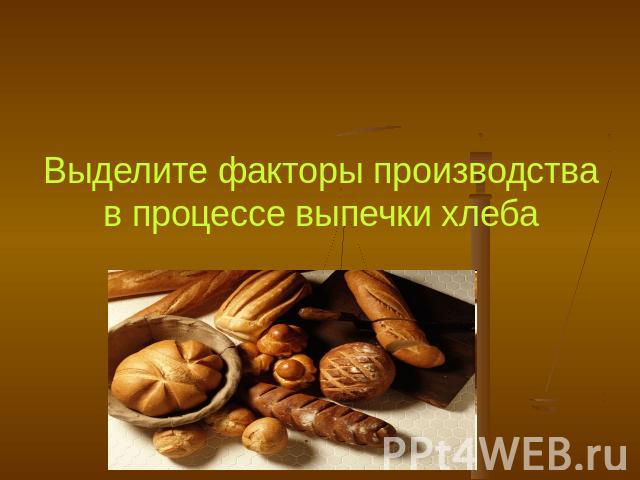 Выделите факторы производства в процессе выпечки хлеба