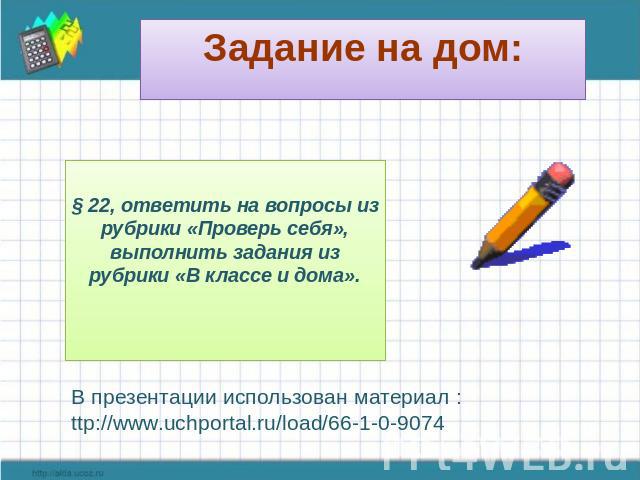 Задание на дом: § 22, ответить на вопросы из рубрики «Проверь себя», выполнить задания из рубрики «В классе и дома». В презентации использован материал : ttp://www.uchportal.ru/load/66-1-0-9074