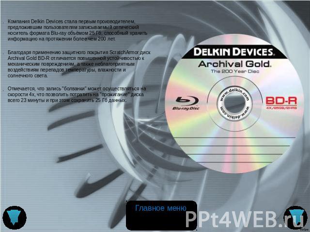Компания Delkin Devices стала первым производителем, предложившим пользователям записываемый оптический носитель формата Blu-ray объёмом 25 Гб, способный хранить информацию на протяжении более чем 200 лет. Благодаря применению защитного покрытия Scr…