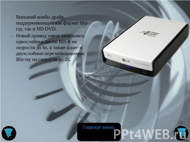 Внешний комбо-драйв, поддерживающий как формат Blu-ray, так и HD DVD. Новый привод умеет записывать однослойные диски BD-R на скорости до 6x, а также одно- и двухслойные перезаписываемые Blu-ray на скорости до 2x.