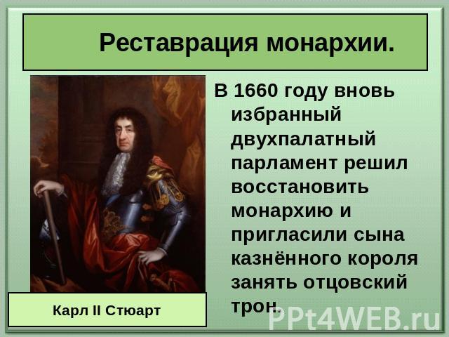 Реставрация монархии. В 1660 году вновь избранный двухпалатный парламент решил восстановить монархию и пригласили сына казнённого короля занять отцовский трон.
