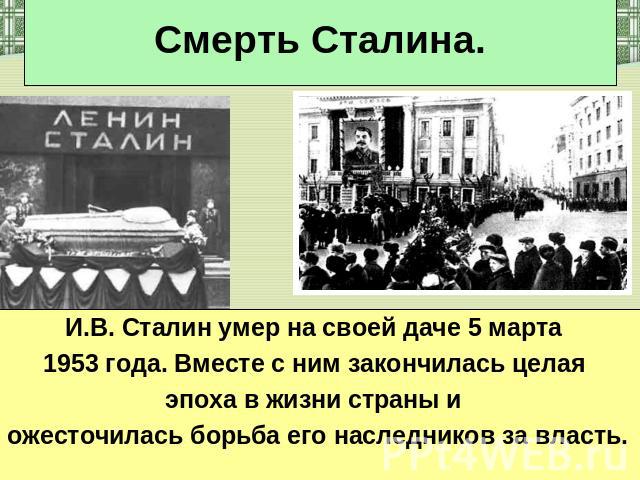Смерть Сталина. И.В. Сталин умер на своей даче 5 марта 1953 года. Вместе с ним закончилась целая эпоха в жизни страны и ожесточилась борьба его наследников за власть.