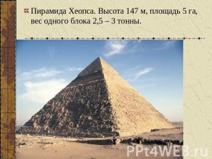 Пирамида Хеопса. Высота 147 м, площадь 5 га, вес одного блока 2,5 – 3 тонны.