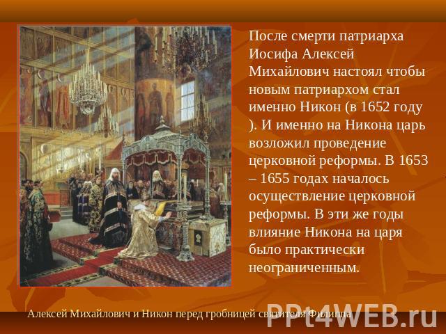 После смерти патриарха Иосифа Алексей Михайлович настоял чтобы новым патриархом стал именно Никон (в 1652 году). И именно на Никона царь возложил проведение церковной реформы. В 1653 – 1655 годах началось осуществление церковной реформы. В эти же го…