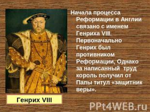 Генрих VIII Начала процесса Реформации в Англии связано с именем Генриха VIII. П