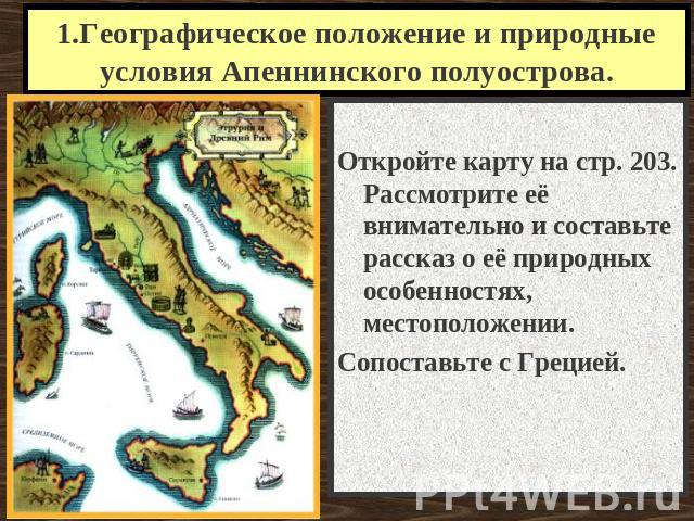 1.Географическое положение и природные условия Апеннинского полуострова. Откройте карту на стр. 203. Рассмотрите её внимательно и составьте рассказ о её природных особенностях, местоположении. Сопоставьте с Грецией.