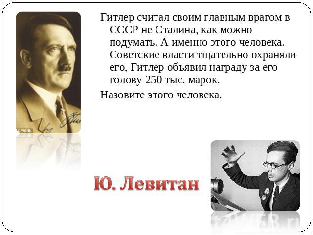 Гитлер считал своим главным врагом в СССР не Сталина, как можно подумать. А именно этого человека. Советские власти тщательно охраняли его, Гитлер объявил награду за его голову 250 тыс. марок. Назовите этого человека.