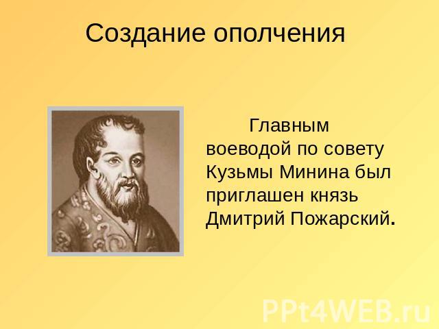 Создание ополчения Главным воеводой по совету Кузьмы Минина был приглашен князь Дмитрий Пожарский.