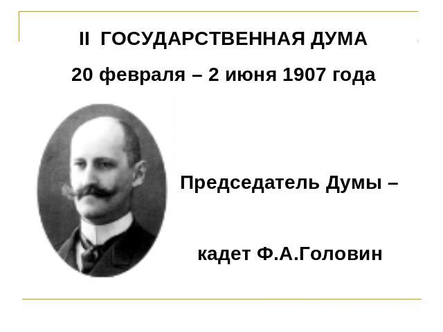 II ГОСУДАРСТВЕННАЯ ДУМА 20 февраля – 2 июня 1907 года Председатель Думы – кадет Ф.А.Головин