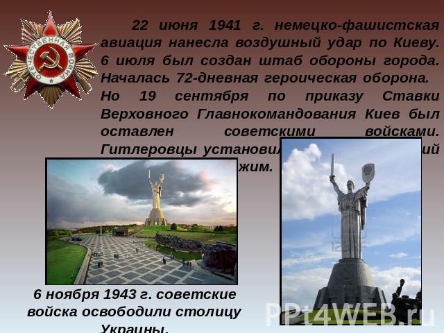 22 июня 1941 г. немецко-фашистская авиация нанесла воздушный удар по Киеву. 6 июля был создан штаб обороны города. Началась 72-дневная героическая оборона.   Но 19 сентября по приказу Ставки Верховного Главнокомандования Киев был оставлен советскими…