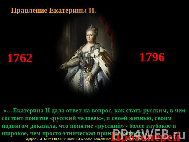 Правление Екатерины II  »…Екатерина II дала ответ на вопрос, как стать русским, в чем состоит понятие «русский человек», и своей жизнью, своим подвигом доказала, что понятие «русский» - более глубокое и широкое, чем просто этническая принадлежность»…