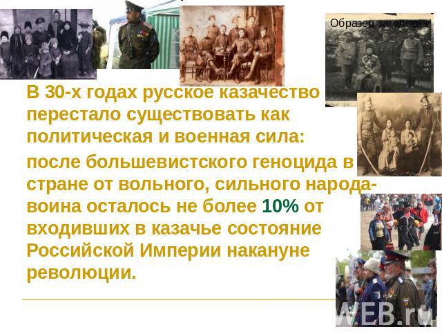 В 30-х годах русское казачество перестало существовать как политическая и военная сила: после большевистского геноцида в стране от вольного, сильного народа-воина осталось не более 10% от входивших в казачье состояние Российской Империи накануне рев…
