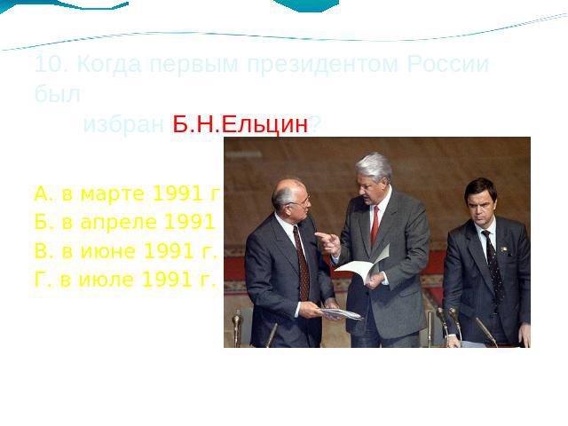 10. Когда первым президентом России был избран Б.Н.Ельцин? А. в марте 1991 г. Б. в апреле 1991 г. В. в июне 1991 г. Г. в июле 1991 г.
