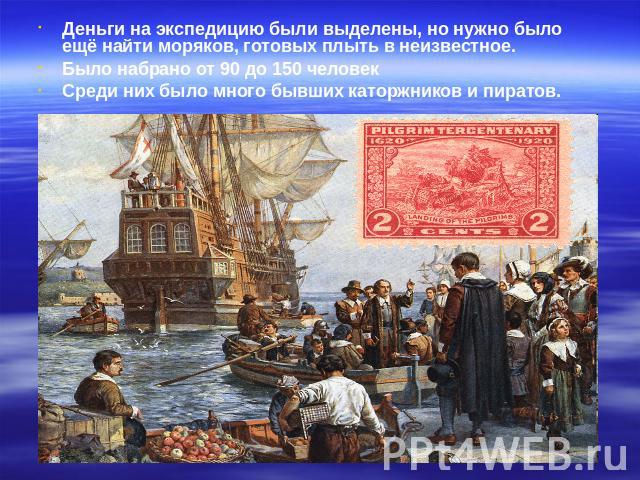 Деньги на экспедицию были выделены, но нужно было ещё найти моряков, готовых плыть в неизвестное. Было набрано от 90 до 150 человек Среди них было много бывших каторжников и пиратов.