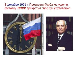 В декабре 1991 г. Президент Горбачев ушел в отставку. СССР прекратил свое сущест