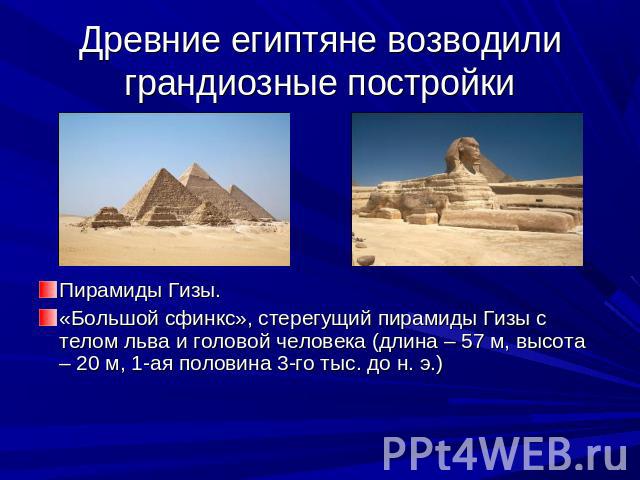 Древние египтяне возводили грандиозные постройки Пирамиды Гизы. «Большой сфинкс», стерегущий пирамиды Гизы с телом льва и головой человека (длина – 57 м, высота – 20 м, 1-ая половина 3-го тыс. до н. э.)
