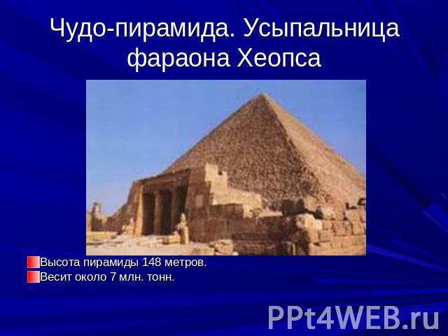 Чудо-пирамида. Усыпальница фараона Хеопса Высота пирамиды 148 метров. Весит около 7 млн. тонн.