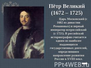 Пётр Великий(1672 – 1725) Царь Московский (с 1682 из династии Романовых) и первы