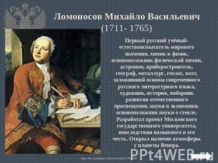 Ломоносов Михайло Васильевич (1711- 1765) Первый русский учёный-естествоиспытате