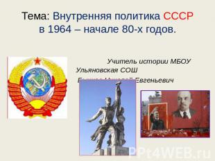 Тема: Внутренняя политика СССР в 1964 – начале 80-х годов. Учитель истории МБОУ