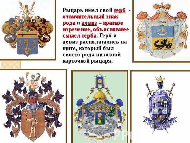 Рыцарь имел свой герб - отличительный знак рода и девиз – краткое изречение, объяснявшее смысл герба. Герб и девиз располагались на щите, который был своего рода визитной карточкой рыцаря.