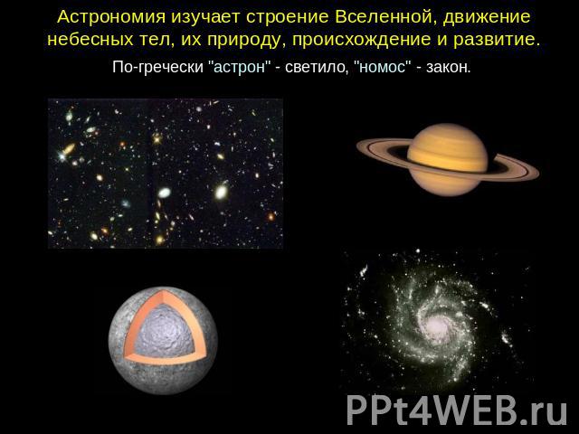 Астрономия изучает строение Вселенной, движение небесных тел, их природу, происхождение и развитие. По-гречески 