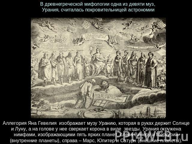 В древнегреческой мифологии одна из девяти муз,  Урания, считалась покровительницей астрономии Аллегория Яна Гевелия  изображает музу Уранию, которая в руках держит Солнце и Луну, а на голове у нее сверкает корона в виде  звезды. Урания окружена ним…