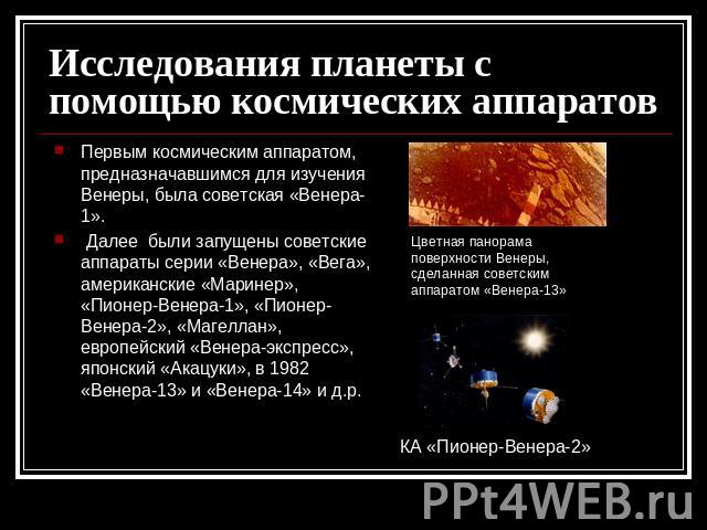 Исследования планеты с помощью космических аппаратов Первым космическим аппаратом, предназначавшимся для изучения Венеры, была советская «Венера-1». Далее были запущены советские аппараты серии «Венера», «Вега», американские «Маринер», «Пионер-Венер…