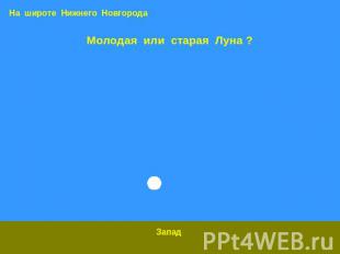 На широте Нижнего Новгорода Молодая или старая Луна ? Запад