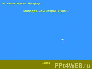 На широте Нижнего Новгорода Молодая или старая Луна ? Восток