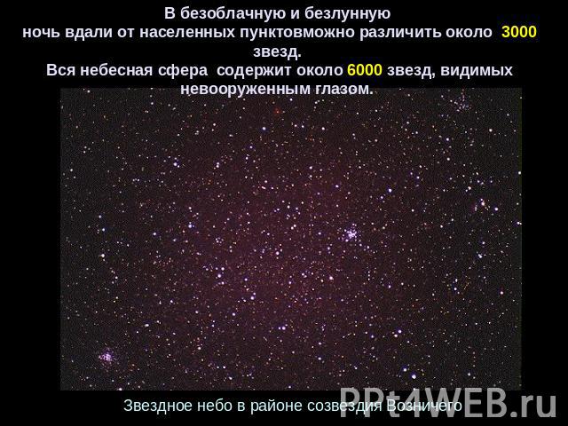 В безоблачную и безлунную  ночь вдали от населенных пунктовможно различить около  3000 звезд. Вся небесная сфера  содержит около 6000 звезд, видимых невооруженным глазом. Звездное небо в районе созвездия Возничего
