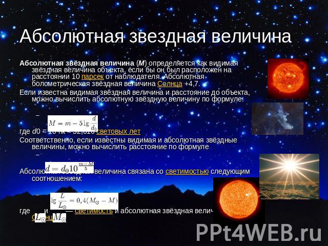 Абсолютная звездная величина Абсолютная звёздная величина (M) определяется как видимая звёздная величина объекта, если бы он был расположен на расстоянии 10 парсек от наблюдателя. Абсолютная болометрическая звёздная величина Солнца +4,7. Если извест…