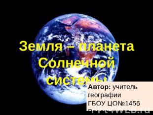 Земля – планета Солнечной системы Автор: учитель географии ГБОУ ЦО№1456 Водопьян