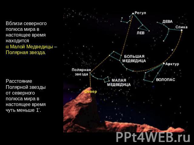 Вблизи северного полюса мира в настоящее время находится Малой Медведицы – Полярная звезда. Расстояние Полярной звезды от северного полюса мира в настоящее время чуть меньше 1’.