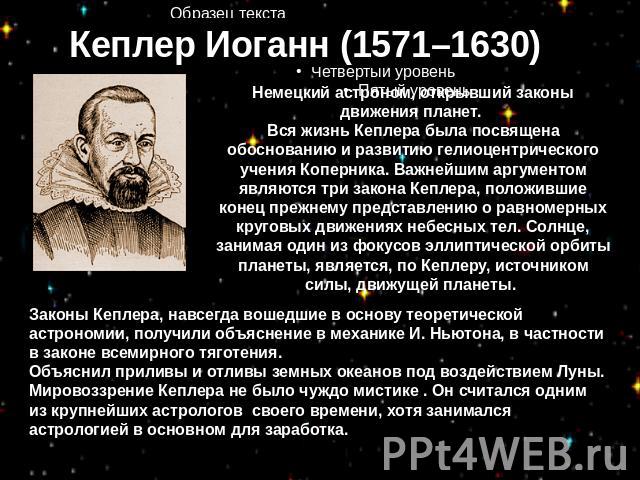 Кеплер Иоганн (1571–1630) Немецкий астроном, открывший законы движения планет. Вся жизнь Кеплера была посвящена обоснованию и развитию гелиоцентрического учения Коперника. Важнейшим аргументом являются три закона Кеплера, положившие конец прежнему п…